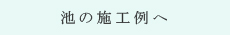 池施工例へ 池施工例へ